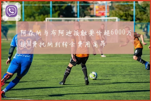 阿森纳与布阿迪接触要价超6000万镑M费托纳利转会费用高昂