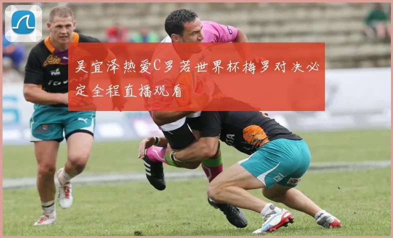 吴宜泽热爱C罗若世界杯梅罗对决必定全程直播观看