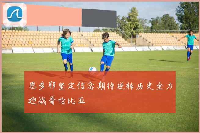 恩多耶坚定信念期待逆转历史全力迎战哥伦比亚