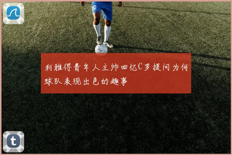 利雅得青年人主帅回忆C罗提问为何球队表现出色的趣事