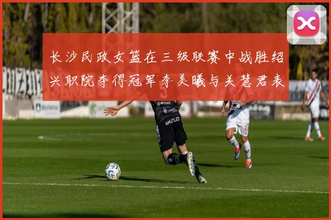 长沙民政女篮在三级联赛中战胜绍兴职院夺得冠军李美曦与关慧君表现出色