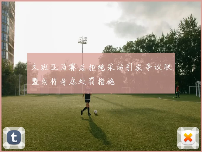 文班亚马赛后拒绝采访引发争议联盟或将考虑处罚措施
