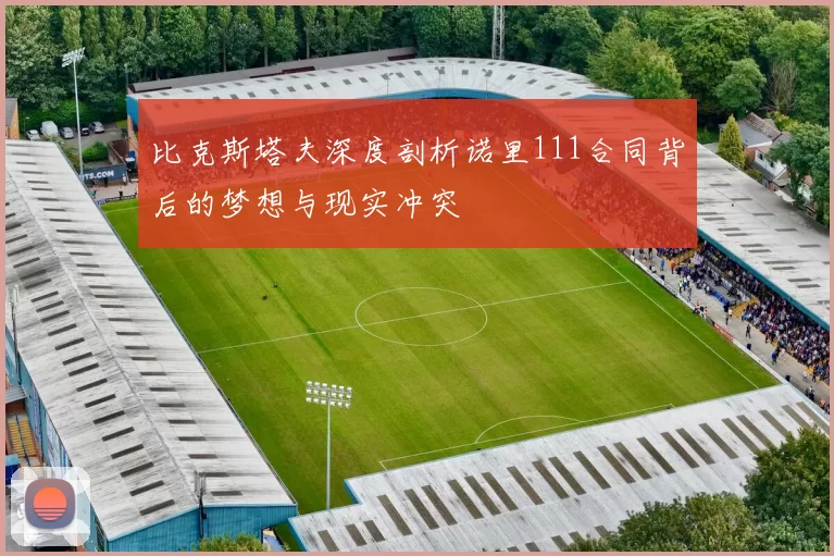 比克斯塔夫深度剖析诺里111合同背后的梦想与现实冲突