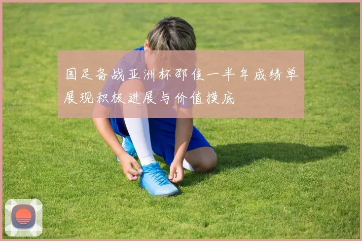 国足备战亚洲杯邵佳一半年成绩单展现积极进展与价值摸底