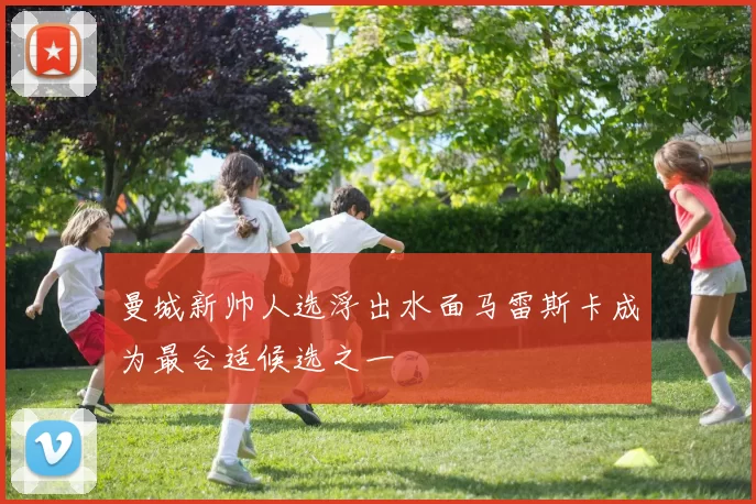 曼城新帅人选浮出水面马雷斯卡成为最合适候选之一