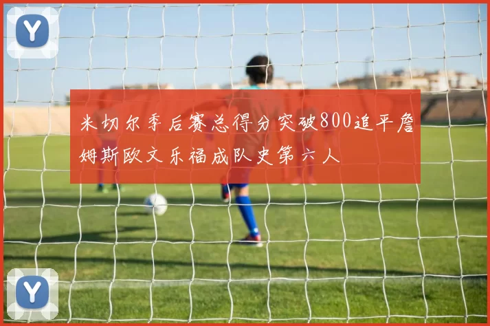 米切尔季后赛总得分突破800追平詹姆斯欧文乐福成队史第六人