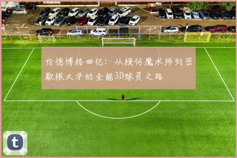 伦德博格回忆：从模仿魔术师到密歇根大学的全能3D球员之路