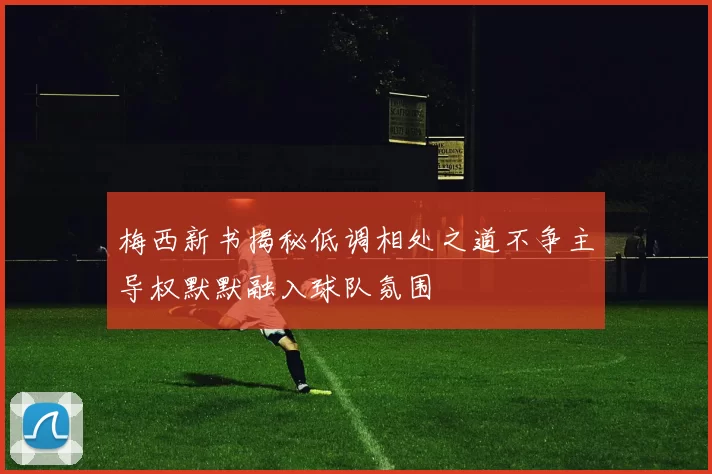 梅西新书揭秘低调相处之道不争主导权默默融入球队氛围