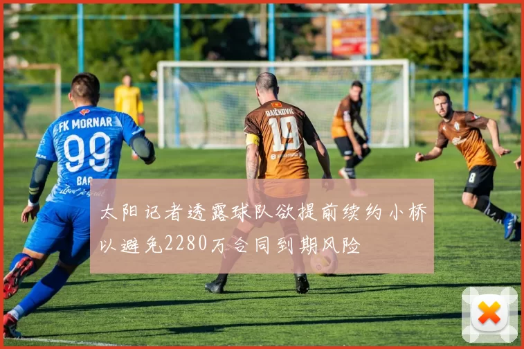 太阳记者透露球队欲提前续约小桥以避免2280万合同到期风险