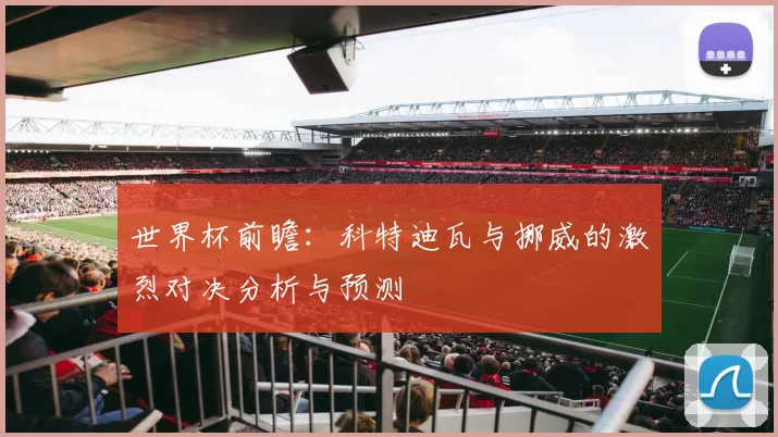 世界杯前瞻：科特迪瓦与挪威的激烈对决分析与预测