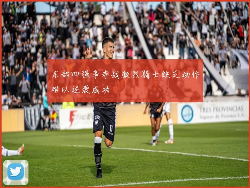东部四强争夺战激烈骑士缺乏动作难以逆袭成功