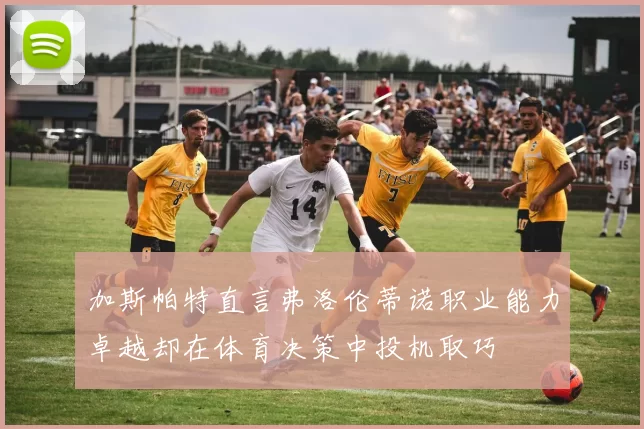 加斯帕特直言弗洛伦蒂诺职业能力卓越却在体育决策中投机取巧