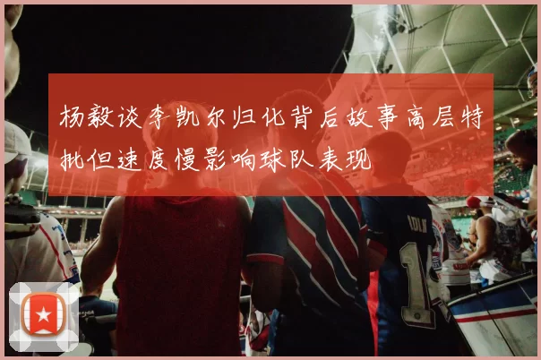 杨毅谈李凯尔归化背后故事高层特批但速度慢影响球队表现