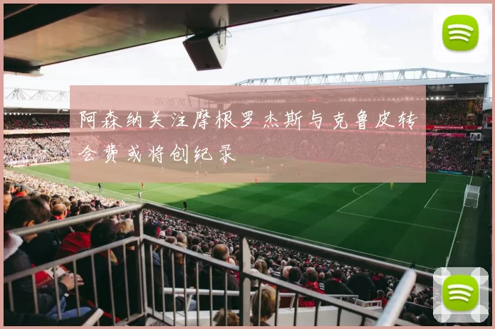 阿森纳关注摩根罗杰斯与克鲁皮转会费或将创纪录
