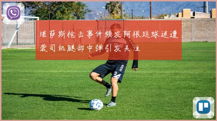 堪萨斯枪击事件频发阿根廷球迷遭袭司机腿部中弹引发关注